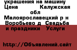 украшения на машину › Цена ­ 2 500 - Калужская обл., Малоярославецкий р-н, Воробьево д. Свадьба и праздники » Услуги   